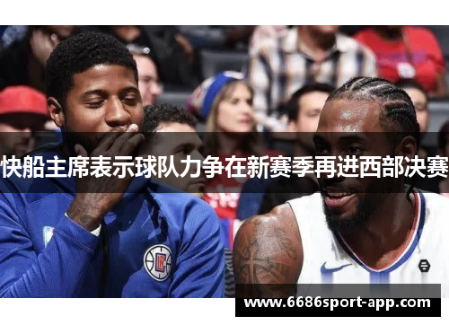 快船主席表示球队力争在新赛季再进西部决赛