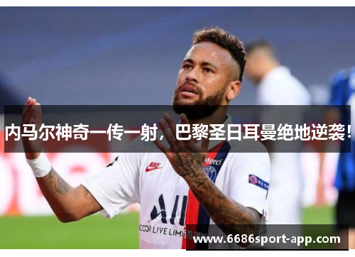 内马尔神奇一传一射，巴黎圣日耳曼绝地逆袭！