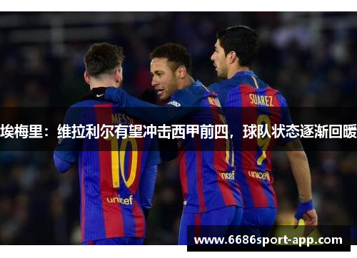 埃梅里：维拉利尔有望冲击西甲前四，球队状态逐渐回暖