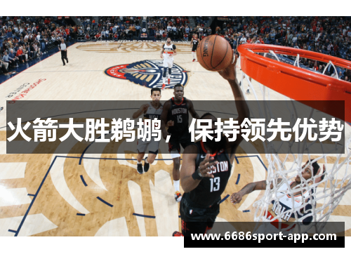 火箭大胜鹈鹕，保持领先优势