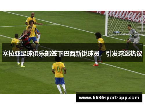 塞拉亚足球俱乐部签下巴西新锐球员，引发球迷热议