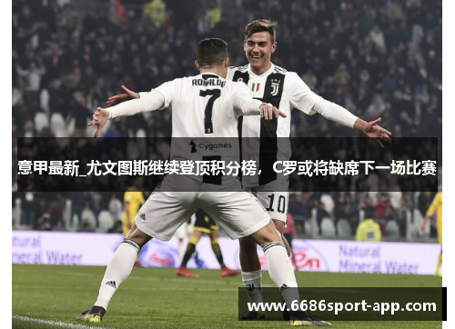 意甲最新_尤文图斯继续登顶积分榜，C罗或将缺席下一场比赛