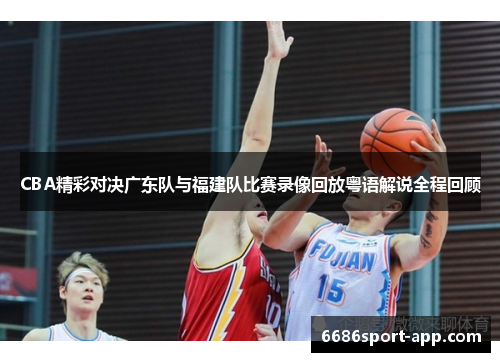 CBA精彩对决广东队与福建队比赛录像回放粤语解说全程回顾