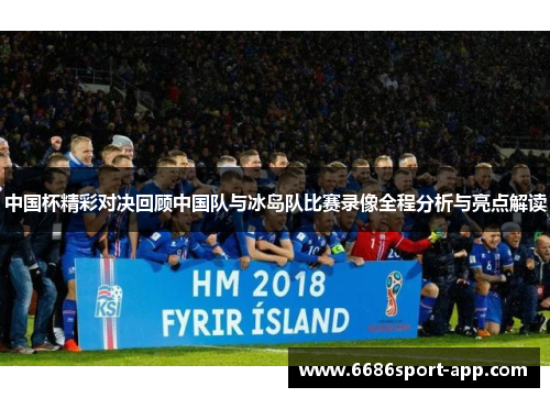 中国杯精彩对决回顾中国队与冰岛队比赛录像全程分析与亮点解读
