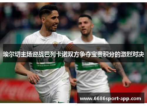 埃尔切主场迎战巴列卡诺双方争夺宝贵积分的激烈对决