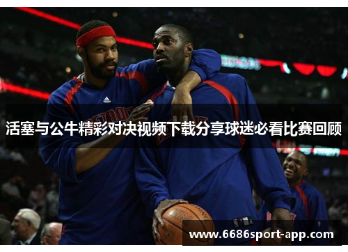 活塞与公牛精彩对决视频下载分享球迷必看比赛回顾