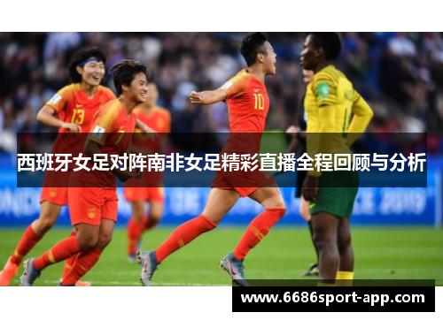 西班牙女足对阵南非女足精彩直播全程回顾与分析