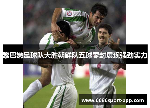 黎巴嫩足球队大胜朝鲜队五球零封展现强劲实力
