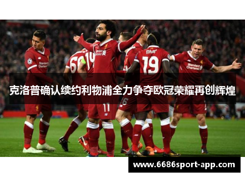 克洛普确认续约利物浦全力争夺欧冠荣耀再创辉煌