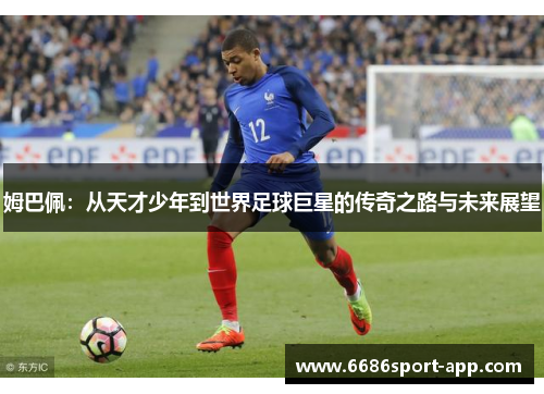 姆巴佩：从天才少年到世界足球巨星的传奇之路与未来展望